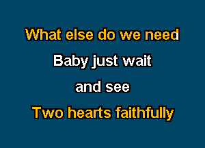 What else do we need
Baby just wait

and see

Two hearts faithfully