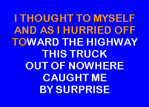 ITHOUGHT T0 MYSELF
AND AS I HURRIED OFF
TOWARD THE HIGHWAY
THIS TRUCK
OUT OF NOWHERE
CAUGHT ME
BY SURPRISE