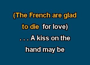 (The French are glad
to die for love)

...Akiss onthe

hand may be