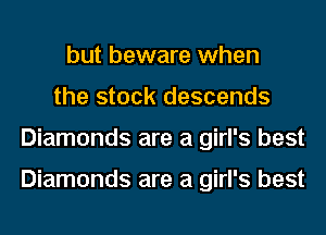but beware when
the stock descends
Diamonds are a girl's best

Diamonds are a girl's best