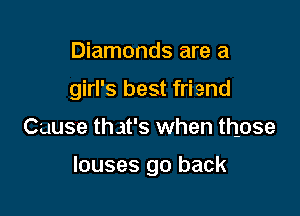 Diamonds are a
girl's best friend

Cause that's when those

louses go back