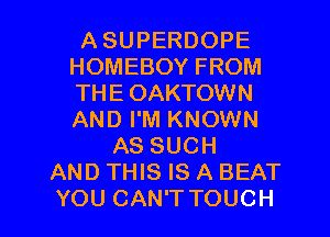 A SUPERDOPE
HOMEBOY FROM
THE OAKTOWN
AND I'M KNOWN

AS SUCH
AND THIS IS A BEAT

YOU CAN'TTOUCH l