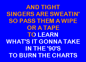 AND TIGHT
SINGERS ARE SWEATIN'
SO PASS THEM AWIPE
0R ATAPE
TO LEARN
WHAT'S IT GONNATAKE
IN THE'90'S
T0 BURN THE CHARTS