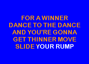 FOR AWINNER
DANCETO THE DANCE
AND YOU'RE GONNA
GETTHINNER MOVE
SLIDEYOUR RUMP