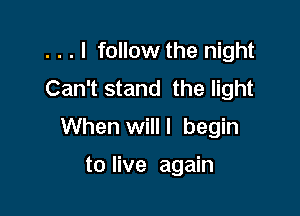 . . . I follow the night
Can't stand the light
When will! begin

to live again