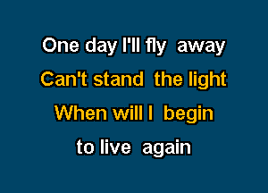 One day I'll fly away
Can't stand the light

When will I begin

to live again