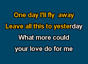 One day I'll fly away

Leave all this to yesterday

What more could

your love do for me