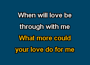 When will love be

through with me

What more could

your love do for me