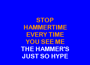 STOP
HAMMERTIME

EVERY TIME
YOU SEE ME
THE HAMMER'S
JUST SO HYPE
