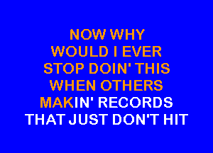 NOW WHY
WOULD I EVER
STOP DOIN'THIS
WHEN OTHERS
MAKIN' RECORDS
THATJUST DON'T HIT