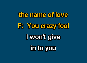 the name of love

F2 You crazy fool

I won't give

in to you