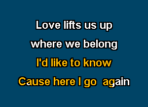 Love lifts us up
where we belong

I'd like to know

Cause here I go again