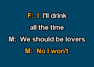 Fz I I'lldrink

all the time

M1 We should be lovers

M2 No I won't