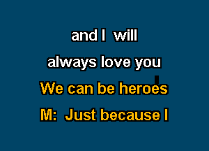and I will

always love you

We can be heroes

WIS Just because I