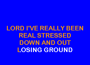LORD I'VE REALLY BEEN
REAL STRESSED
DOWN AND OUT
LOSING GROUND