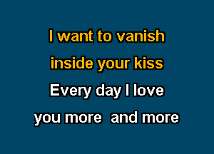 I want to vanish

inside your kiss

Every day I love

you more and more