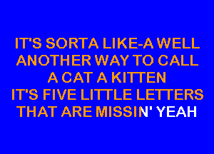 IT'S SORTA LIKE-A WELL
ANOTH ER WAY TO CALL
A CAT A KITI'EN
IT'S FIVE LITI'LE LETTERS
THAT ARE MISSIN' YEAH