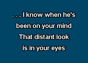 . . . I know when he's
been on your mind
That distant look

is in your eyes
