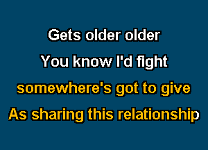 Gets older older
You know I'd fight
somewhere's got to give

As sharing this relationship