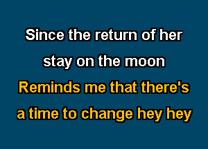 Since the return of her
stay on the moon

Reminds me that there's

a time to change hey hey