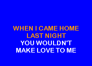 WHEN I CAME HOME

LAST NIGHT
YOU WOULDN'T
MAKE LOVE TO ME