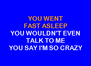 YOU WENT
FAST ASLEEP

YOU WOULDN'T EVEN
TALK TO ME
YOU SAY I'M SO CRAZY