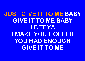 JUST GIVE IT TO ME BABY
GIVE IT TO ME BABY
I BET YA
I MAKE YOU HOLLER
YOU HAD ENOUGH
GIVE IT TO ME