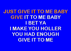 JUST GIVE IT TO ME BABY
GIVE IT TO ME BABY
I BET YA
I MAKE YOU HOLLER
YOU HAD ENOUGH
GIVE IT TO ME