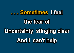 . . . Sometimes I feel

the fear of

Uncertainty stinging clear

And I can't help