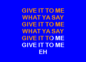 GIVE IT TO ME
WHAT YA SAY
GIVE IT TO ME

WHAT YA SAY

GIVE IT TO ME

GIVE IT TO ME
EH