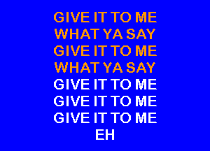 GIVE IT TO ME
WHAT YA SAY
GIVE IT TO ME
WHAT YA SAY

GIVE IT TO ME

GIVE IT TO ME

GIVE ITTO ME
EH