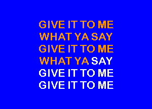 GIVE IT TO ME
WHAT YA SAY
GIVE IT TO ME

WHAT YA SAY
GIVE IT TO ME
GIVE ITTO ME