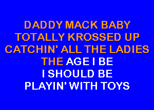 DADDY MACK BABY
TOTALLY KROSSED UP
CATCHIN' ALL THE LADIES
THEAGEI BE
I SHOULD BE
PLAYIN' WITH TOYS