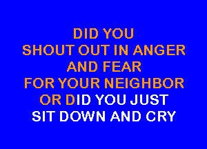 DID YOU
SHOUT OUT IN ANGER
AND FEAR
FOR YOUR NEIGHBOR
0R DID YOU JUST
SIT DOWN AND CRY