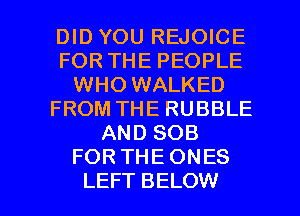 DID YOU REJOICE
FOR THE PEOPLE
WHO WALKED
FROM THE RUBBLE
AND SOB
FORTHEONES

LEFT BELOW l