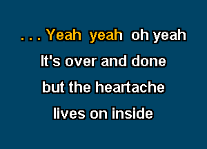 ...Yeah yeah oh yeah

It's over and done
but the heartache

lives on inside