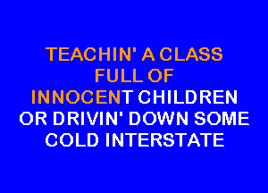 TEACHIN' ACLASS
FULL OF
INNOCENTCHILDREN
0R DRIVIN' DOWN SOME
COLD INTERSTATE