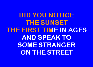 DID YOU NOTICE
THESUNSET
THE FIRST TIME IN AGES
AND SPEAK T0
SOME STRANGER
0N THESTREET