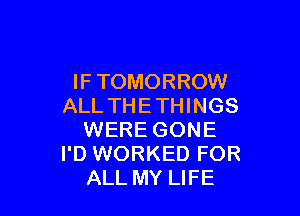 IF TOMORROW
ALL THE THINGS

WERE GONE
I'D WORKED FOR
ALL MY LIFE