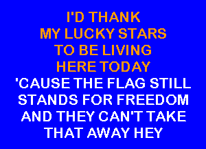 I'D THANK
MY LUCKY STARS
TO BE LIVING
HERETODAY
'CAUSETHE FLAG STILL
STANDS FOR FREEDOM
AND THEY CAN'T TAKE
THAT AWAY HEY