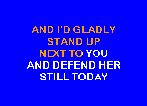 AND I'D GLADLY
STAND UP

NEXT TO YOU
AND DEFEND HER
STILL TODAY