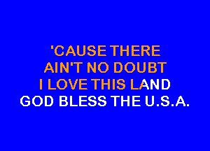 'CAUSETHERE
AIN'T NO DOUBT

I LOVE THIS LAND
GOD BLESS THE U.S.A.
