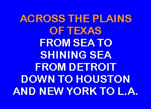 ACROSS THE PLAINS
OF TEXAS
FROM SEA T0
SHINING SEA
FROM DETROIT
DOWN TO HOUSTON
AND NEW YORK T0 L.A.