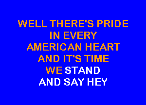 WELL THERE'S PRIDE
IN EVERY
AMERICAN HEART
AND IT'S TIME
WE STAND
AND SAY HEY