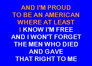 AND I'M PROUD
TO BE AN AMERICAN
WHERE AT LEAST
I KNOW I'M FREE
AND IWON'T FORGET
THE MEN WHO DIED
AND GAVE
THAT RIGHT TO ME