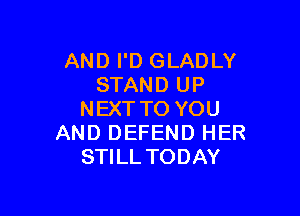 AND I'D GLADLY
STAND UP

NEXT TO YOU
AND DEFEND HER
STILL TODAY