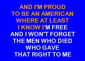 AND I'M PROUD
TO BE AN AMERICAN
WHERE AT LEAST
I KNOW I'M FREE
AND IWON'T FORGET
THE MEN WHO DIED
WHO GAVE
THAT RIGHT TO ME