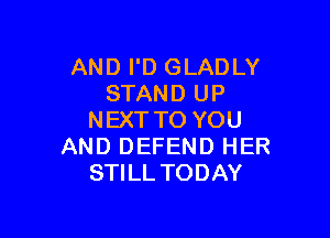 AND I'D GLADLY
STAND UP

NEXT TO YOU
AND DEFEND HER
STILL TODAY