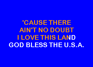 'CAUSETHERE
AIN'T NO DOUBT

I LOVE THIS LAND
GOD BLESS THE U.S.A.