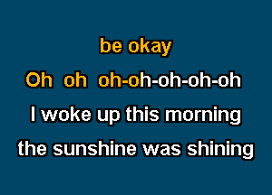 be okay
Oh oh oh-oh-oh-oh-oh

I woke up this morning

the sunshine was shining